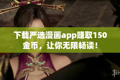 下载严选漫画app赚取150金币，让你无限畅读！