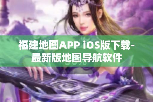 福建地图APP iOS版下载-最新版地图导航软件