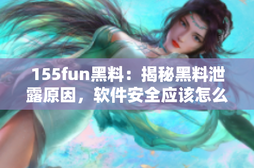 155fun黑料：揭秘黑料泄露原因，软件安全应该怎么做？
