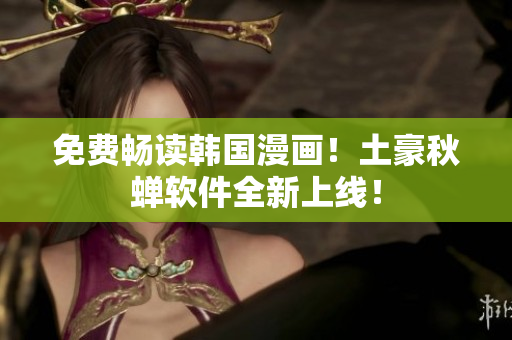 免费畅读韩国漫画！土豪秋蝉软件全新上线！