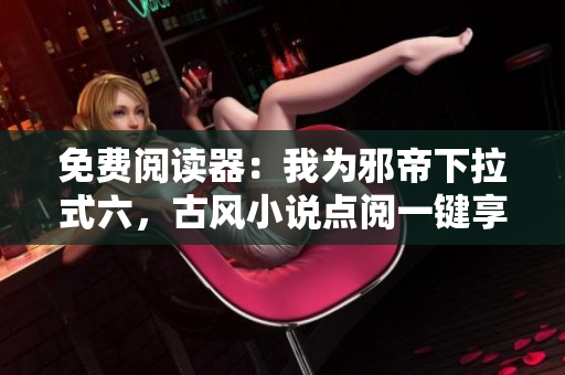 免费阅读器：我为邪帝下拉式六，古风小说点阅一键享。