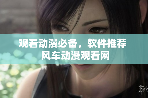 观看动漫必备，软件推荐  风车动漫观看网