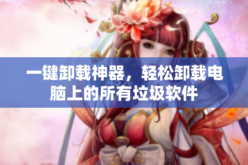 一键卸载神器，轻松卸载电脑上的所有垃圾软件