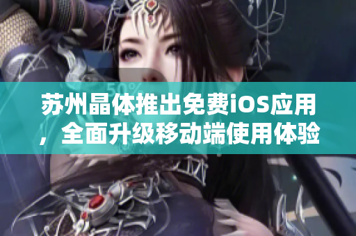 苏州晶体推出免费iOS应用，全面升级移动端使用体验