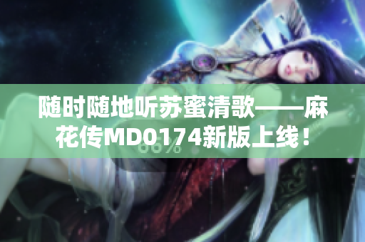 随时随地听苏蜜清歌——麻花传MD0174新版上线！