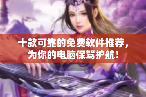 十款可靠的免费软件推荐，为你的电脑保驾护航！