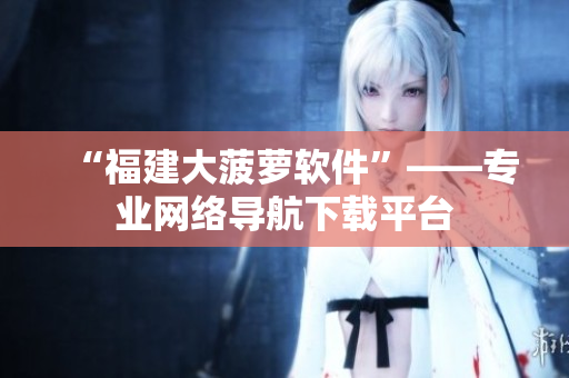 “福建大菠萝软件”——专业网络导航下载平台