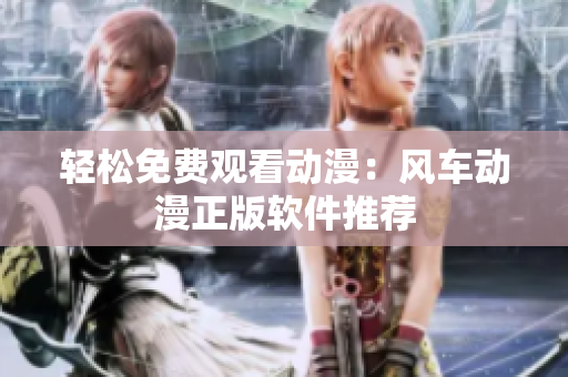轻松免费观看动漫：风车动漫正版软件推荐