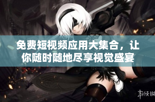 免费短视频应用大集合，让你随时随地尽享视觉盛宴