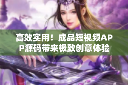高效实用！成品短视频APP源码带来极致创意体验