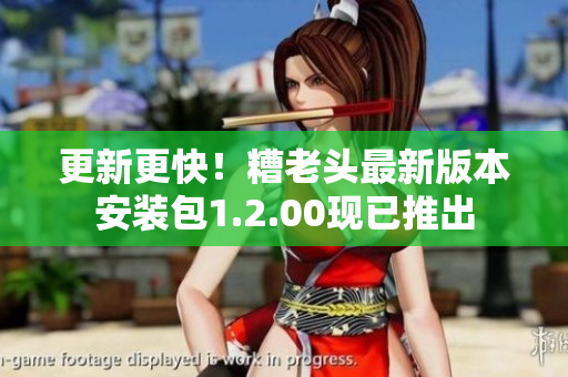 更新更快！糟老头最新版本安装包1.2.00现已推出