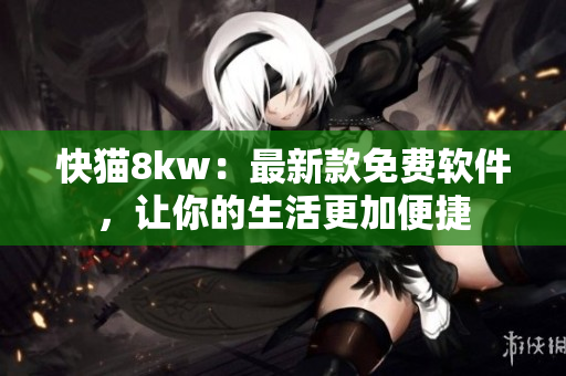 快猫8kw：最新款免费软件，让你的生活更加便捷