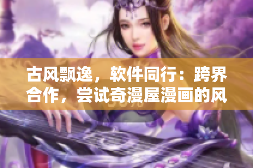 古风飘逸，软件同行：跨界合作，尝试奇漫屋漫画的风采