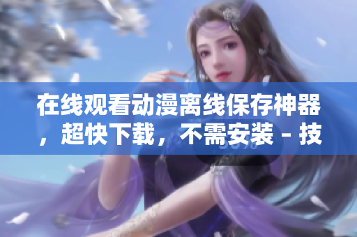 在线观看动漫离线保存神器，超快下载，不需安装 – 技巧分享