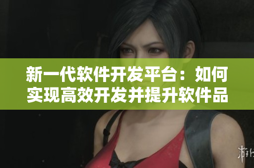 新一代软件开发平台：如何实现高效开发并提升软件品质？