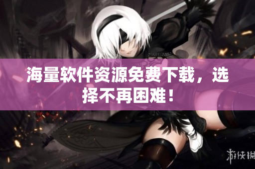 海量软件资源免费下载，选择不再困难！