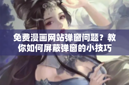 免费漫画网站弹窗问题？教你如何屏蔽弹窗的小技巧