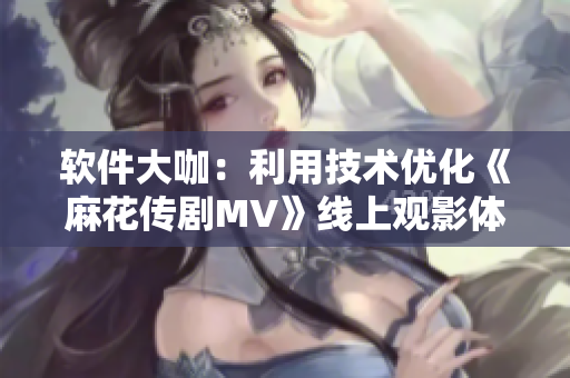 软件大咖：利用技术优化《麻花传剧MV》线上观影体验