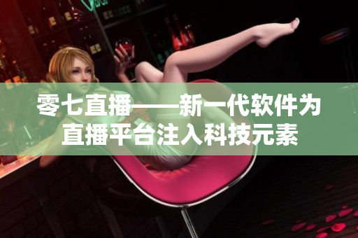 零七直播——新一代软件为直播平台注入科技元素