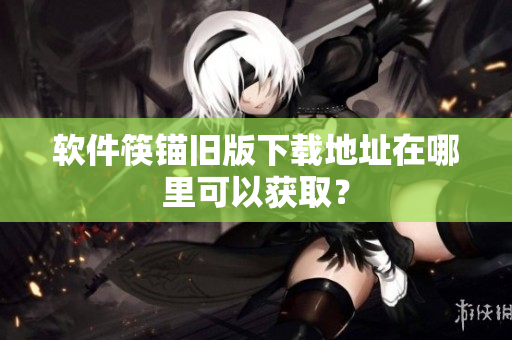软件筷锚旧版下载地址在哪里可以获取？
