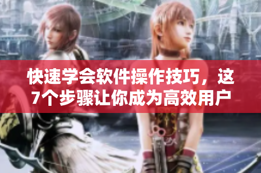 快速学会软件操作技巧，这7个步骤让你成为高效用户