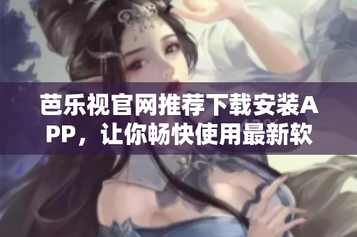 芭乐视官网推荐下载安装APP，让你畅快使用最新软件！