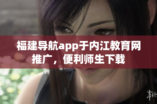 福建导航app于内江教育网推广，便利师生下载