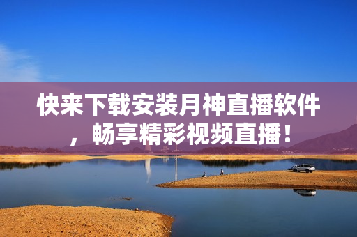快来下载安装月神直播软件，畅享精彩视频直播！