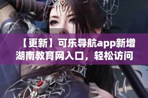 【更新】可乐导航app新增湖南教育网入口，轻松访问各大校园门户