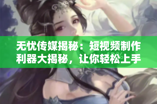 无忧传媒揭秘：短视频制作利器大揭秘，让你轻松上手！