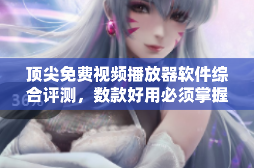 顶尖免费视频播放器软件综合评测，数款好用必须掌握！