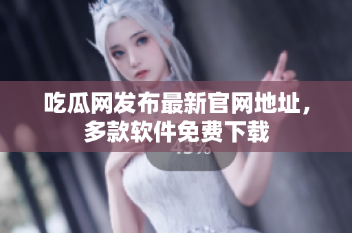 吃瓜网发布最新官网地址，多款软件免费下载