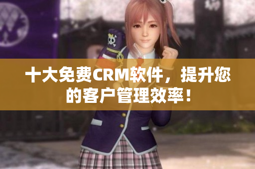 十大免费CRM软件，提升您的客户管理效率！