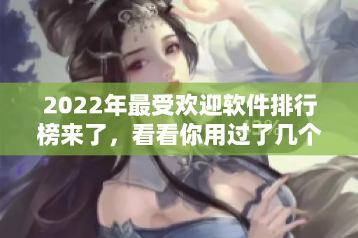 2022年最受欢迎软件排行榜来了，看看你用过了几个？