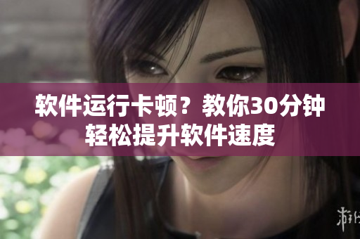 软件运行卡顿？教你30分钟轻松提升软件速度
