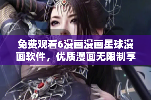 免费观看6漫画漫画星球漫画软件，优质漫画无限制享用