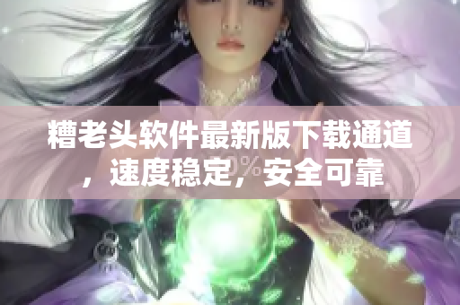 糟老头软件最新版下载通道，速度稳定，安全可靠