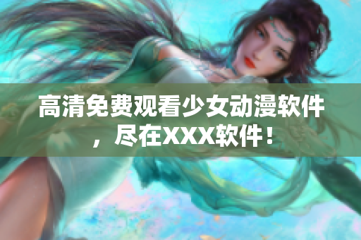 高清免费观看少女动漫软件，尽在XXX软件！