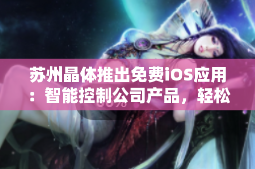 苏州晶体推出免费iOS应用：智能控制公司产品，轻松安全！