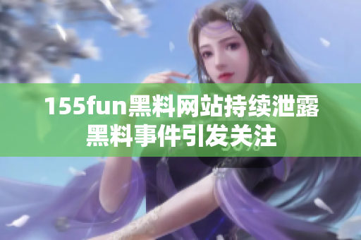 155fun黑料网站持续泄露黑料事件引发关注