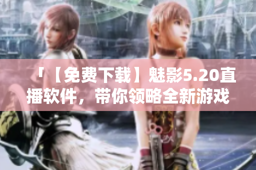 「【免费下载】魅影5.20直播软件，带你领略全新游戏体验」