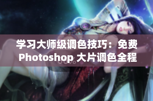 学习大师级调色技巧：免费 Photoshop 大片调色全程视频教程