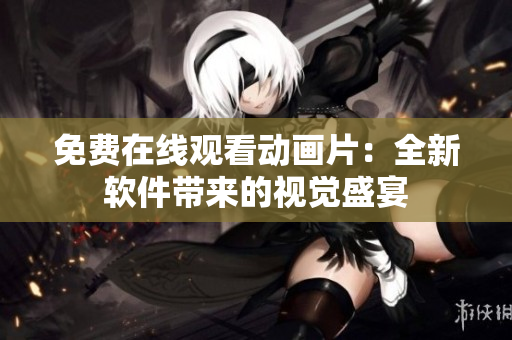 免费在线观看动画片：全新软件带来的视觉盛宴