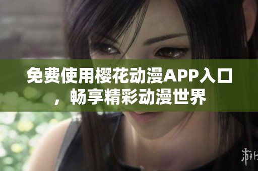 免费使用樱花动漫APP入口，畅享精彩动漫世界