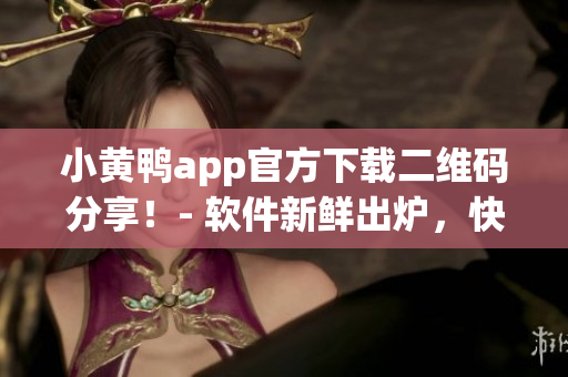 小黄鸭app官方下载二维码分享！- 软件新鲜出炉，快来扫描下载！