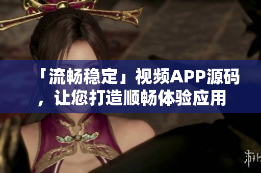 「流畅稳定」视频APP源码，让您打造顺畅体验应用