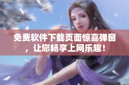 免费软件下载页面惊喜弹窗，让您畅享上网乐趣！
