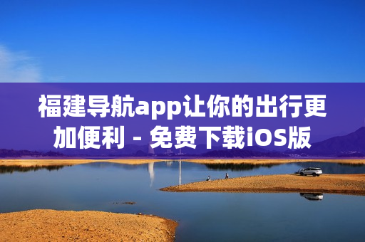 福建导航app让你的出行更加便利 - 免费下载iOS版