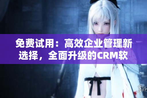 免费试用：高效企业管理新选择，全面升级的CRM软件