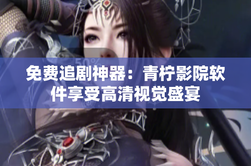 免费追剧神器：青柠影院软件享受高清视觉盛宴